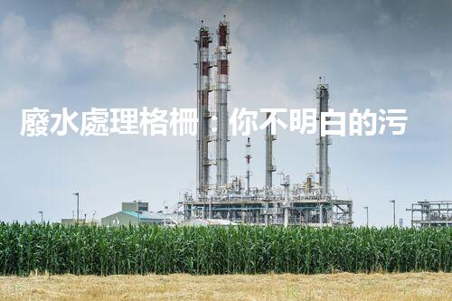 廢水處理格柵：你不明白的污水處理秘密武器？